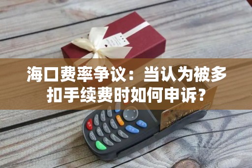 海口费率争议：当认为被多扣手续费时如何申诉？