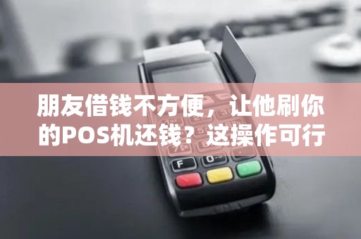 朋友借钱不方便,让他刷你的POS机还钱?这操作可行吗?