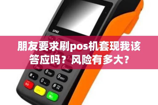 朋友要求刷pos机套现我该答应吗?风险有多大?