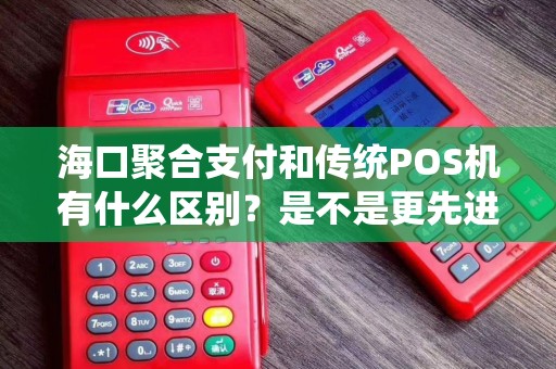 海口聚合支付和传统POS机有什么区别?是不是更先进?