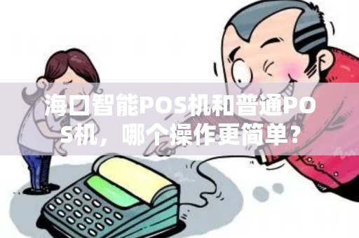 海口智能POS机和普通POS机，哪个操作更简单？