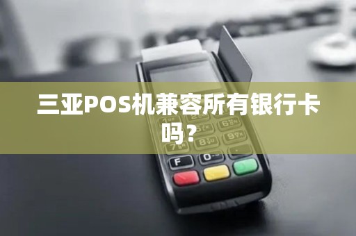三亚POS机兼容所有银行卡吗？
