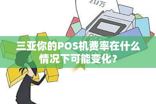 三亚你的POS机费率在什么情况下可能变化？