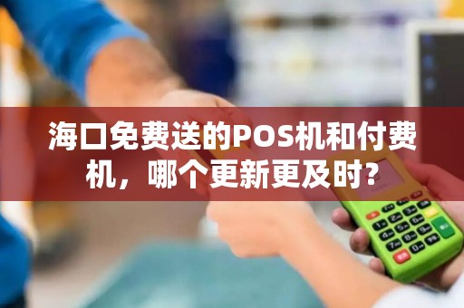 海口免费送的POS机和付费机，哪个更新更及时？