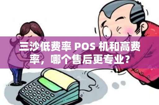 三沙低费率 POS 机和高费率，哪个售后更专业？