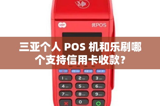 三亚个人 POS 机和乐刷哪个支持信用卡收款？