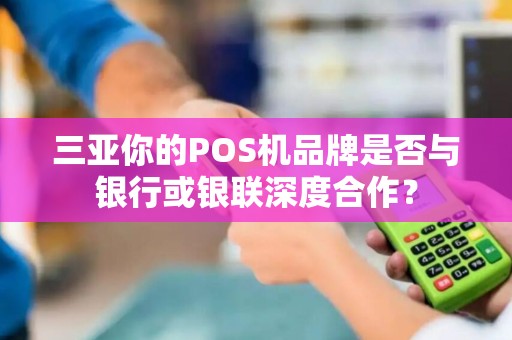 三亚你的POS机品牌是否与银行或银联深度合作？