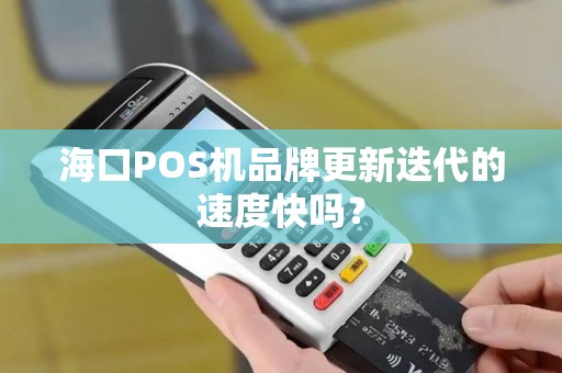 海口POS机品牌更新迭代的速度快吗？