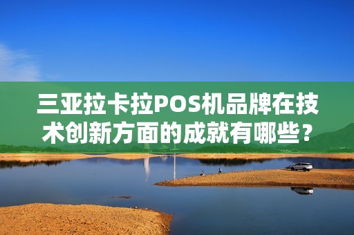 三亚拉卡拉POS机品牌在技术创新方面的成就有哪些？