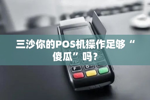 三沙你的POS机操作足够“傻瓜”吗？