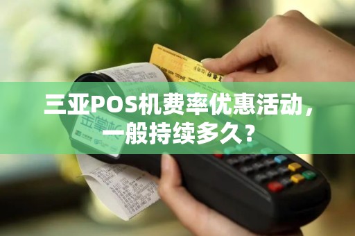 三亚POS机费率优惠活动，一般持续多久？