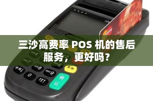 三沙高费率 POS 机的售后服务，更好吗？