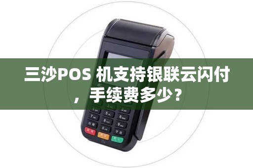 三沙POS 机支持银联云闪付，手续费多少？