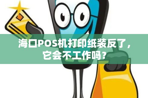 海口POS机打印纸装反了，它会不工作吗？