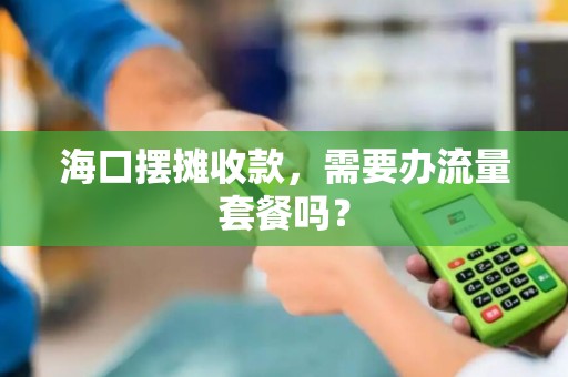海口摆摊收款，需要办流量套餐吗？