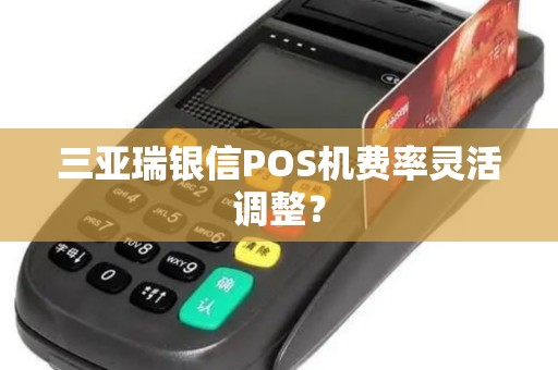 三亚瑞银信POS机费率灵活调整？