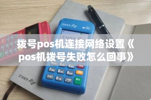 拨号pos机连接网络设置《pos机拨号失败怎么回事》 拨号pos机连接网络设置《pos机拨号失败怎么回事》