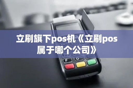 立刷旗下pos机《立刷pos属于哪个公司》 立刷旗下pos机《立刷pos属于哪个公司》