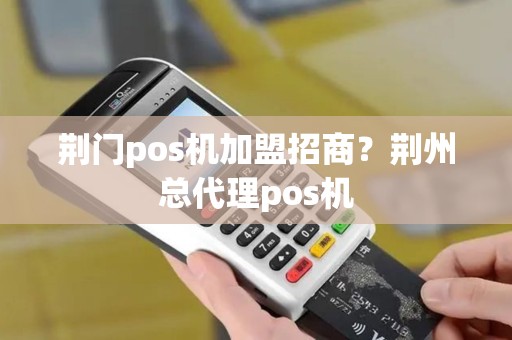荆门pos机加盟招商？荆州总代理pos机