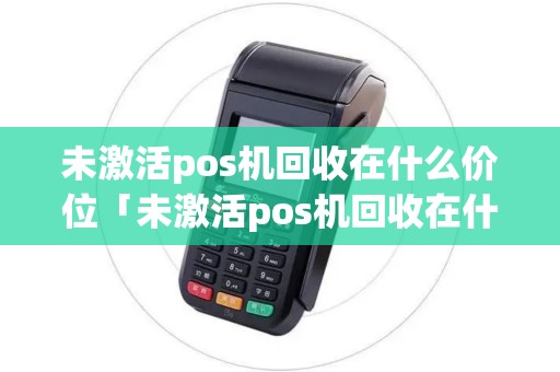 未激活pos机回收在什么价位「未激活pos机回收在什么价位详细介绍」