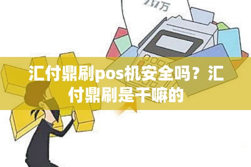 汇付鼎刷pos机安全吗?汇付鼎刷是干嘛的 汇付鼎刷pos机安全吗?汇付鼎刷是干嘛的
