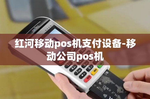 红河移动pos机支付设备-移动公司pos机 红河移动pos机支付设备-移动公司pos机