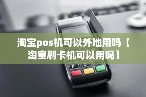 淘宝pos机可以外地用吗【淘宝刷卡机可以用吗】