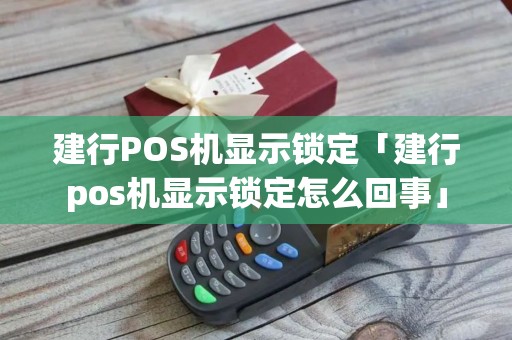建行POS机显示锁定「建行pos机显示锁定怎么回事」
