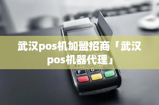 武汉pos机加盟招商「武汉pos机器代理」