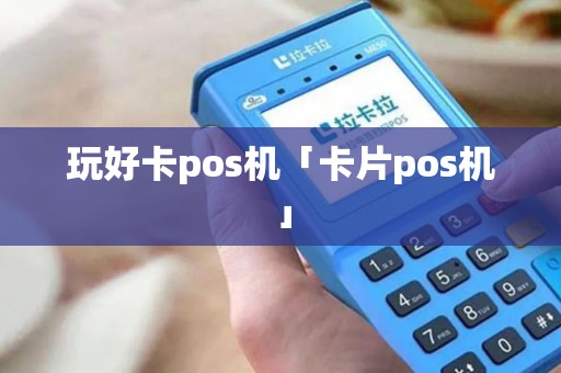 玩好卡pos机「卡片pos机」