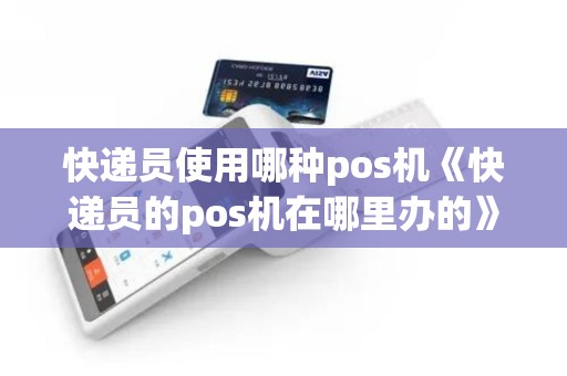 快递员使用哪种pos机《快递员的pos机在哪里办的》