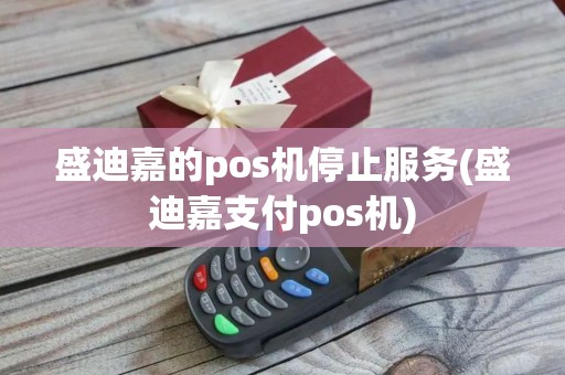 盛迪嘉的pos机停止服务(盛迪嘉支付pos机)