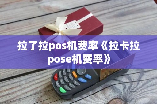 拉了拉pos机费率《拉卡拉pose机费率》 拉了拉pos机费率《拉卡拉pose机费率》