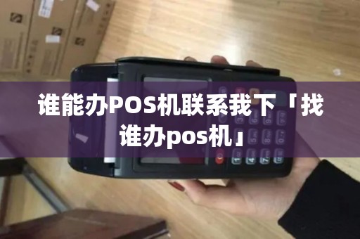 谁能办POS机联系我下「找谁办pos机」 谁能办POS机联系我下「找谁办pos机」