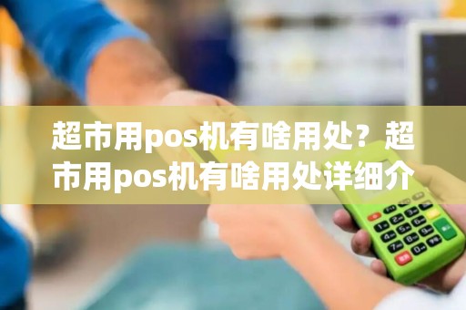 超市用pos机有啥用处?超市用pos机有啥用处详细介绍 超市用pos机有啥用处?超市用pos机有啥用处详细介绍