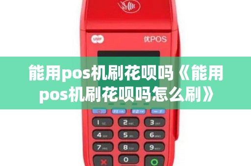 能用pos机刷花呗吗《能用pos机刷花呗吗怎么刷》 能用pos机刷花呗吗《能用pos机刷花呗吗怎么刷》