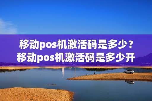 移动pos机激活码是多少?移动pos机激活码是多少开头的 移动pos机激活码是多少?移动pos机激活码是多少开头的
