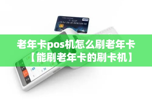 老年卡pos机怎么刷老年卡【能刷老年卡的刷卡机】