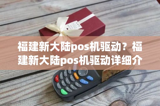 福建新大陆pos机驱动？福建新大陆pos机驱动详细介绍