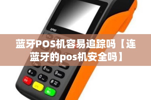 蓝牙POS机容易追踪吗【连蓝牙的pos机安全吗】