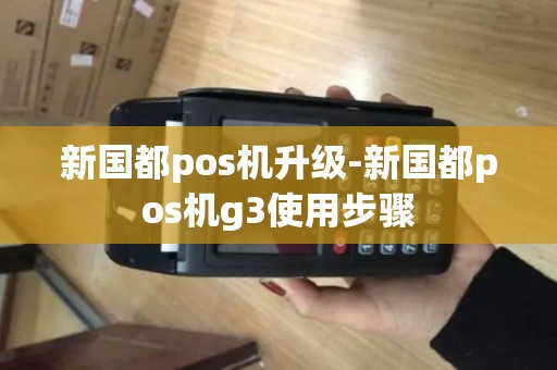 新国都pos机升级-新国都pos机g3使用步骤