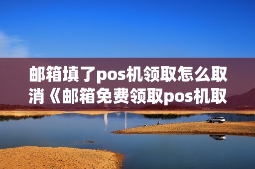 邮箱填了pos机领取怎么取消《邮箱免费领取pos机取消》
