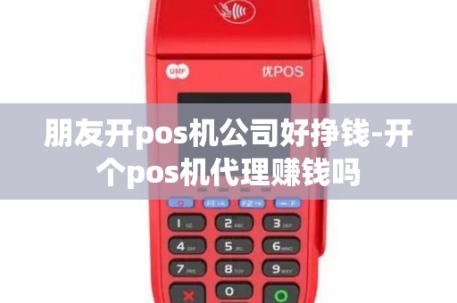 朋友开pos机公司好挣钱-开个pos机代理赚钱吗