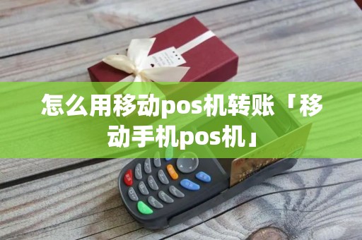 怎么用移动pos机转账「移动手机pos机」 怎么用移动pos机转账「移动手机pos机」