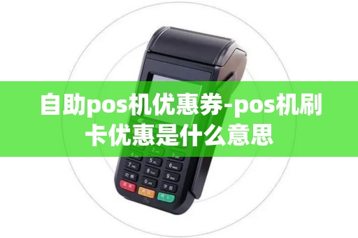 自助pos机优惠券-pos机刷卡优惠是什么意思 自助pos机优惠券-pos机刷卡优惠是什么意思