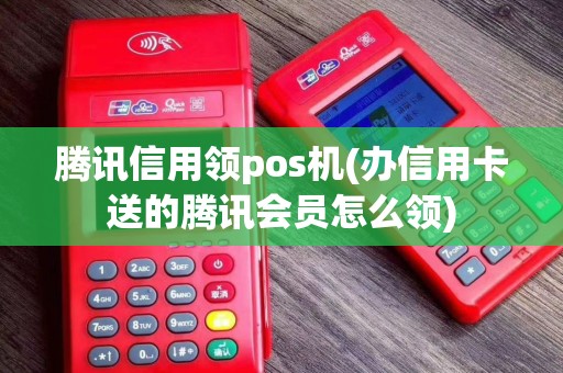 腾讯信用领pos机(办信用卡送的腾讯会员怎么领)