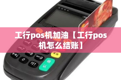 工行pos机加油【工行pos机怎么结账】