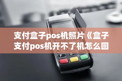 支付盒子pos机照片《盒子支付pos机开不了机怎么回事》
