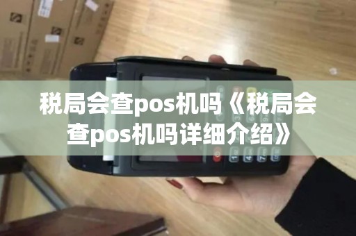 税局会查pos机吗《税局会查pos机吗详细介绍》 税局会查pos机吗《税局会查pos机吗详细介绍》