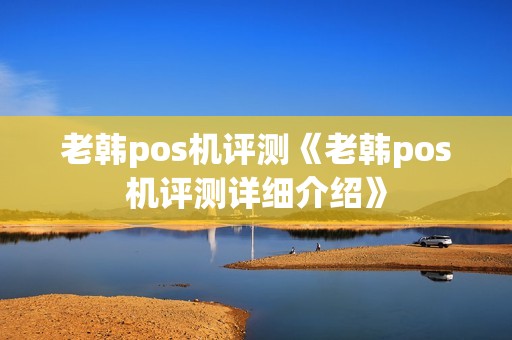老韩pos机评测《老韩pos机评测详细介绍》